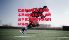 亿盛彩票登录-意甲那不勒斯的球员个人表现意甲第二轮那不勒斯对ac米兰